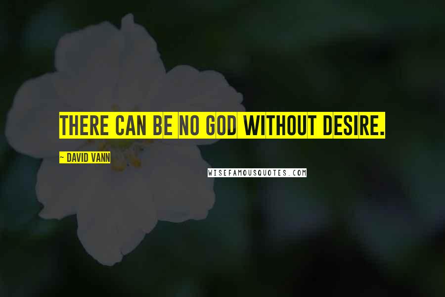 David Vann Quotes: There can be no god without desire.