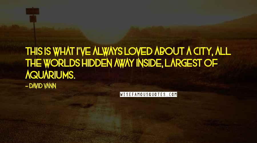 David Vann Quotes: This is what I've always loved about a city, all the worlds hidden away inside, largest of aquariums.