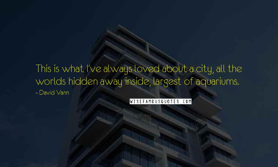 David Vann Quotes: This is what I've always loved about a city, all the worlds hidden away inside, largest of aquariums.