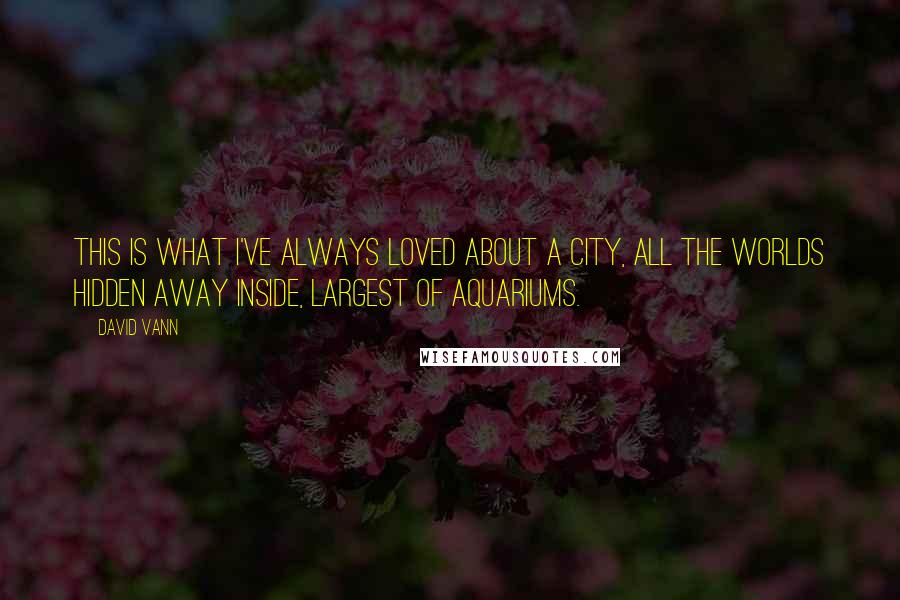 David Vann Quotes: This is what I've always loved about a city, all the worlds hidden away inside, largest of aquariums.