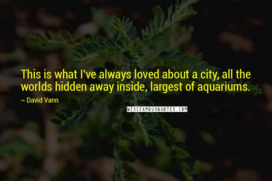 David Vann Quotes: This is what I've always loved about a city, all the worlds hidden away inside, largest of aquariums.