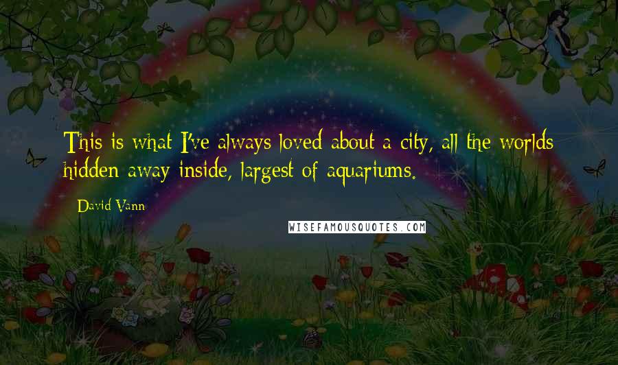 David Vann Quotes: This is what I've always loved about a city, all the worlds hidden away inside, largest of aquariums.