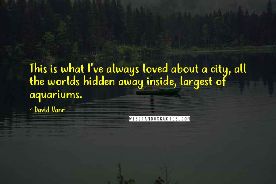 David Vann Quotes: This is what I've always loved about a city, all the worlds hidden away inside, largest of aquariums.