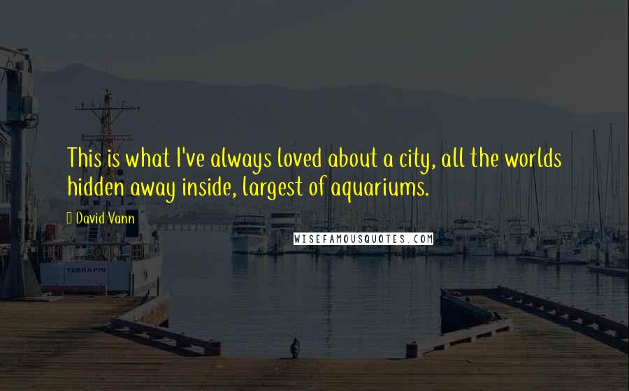 David Vann Quotes: This is what I've always loved about a city, all the worlds hidden away inside, largest of aquariums.