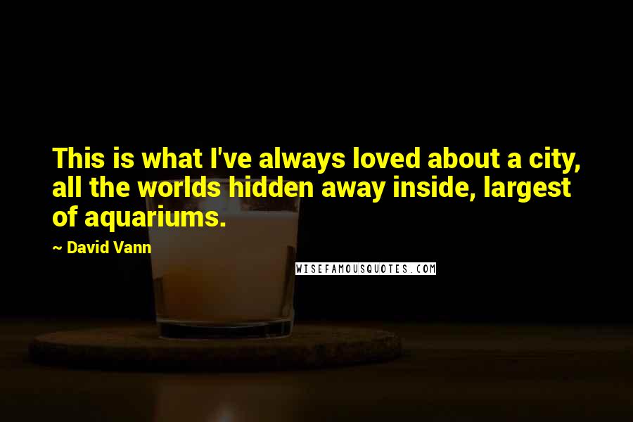 David Vann Quotes: This is what I've always loved about a city, all the worlds hidden away inside, largest of aquariums.