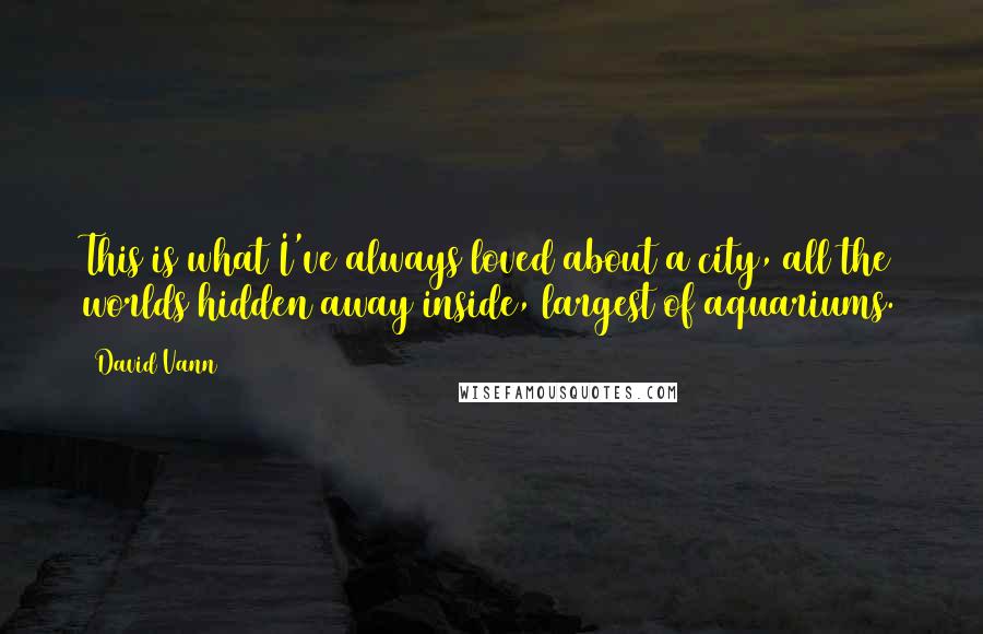 David Vann Quotes: This is what I've always loved about a city, all the worlds hidden away inside, largest of aquariums.