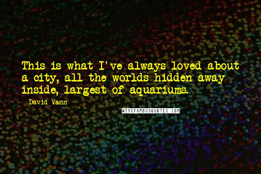 David Vann Quotes: This is what I've always loved about a city, all the worlds hidden away inside, largest of aquariums.