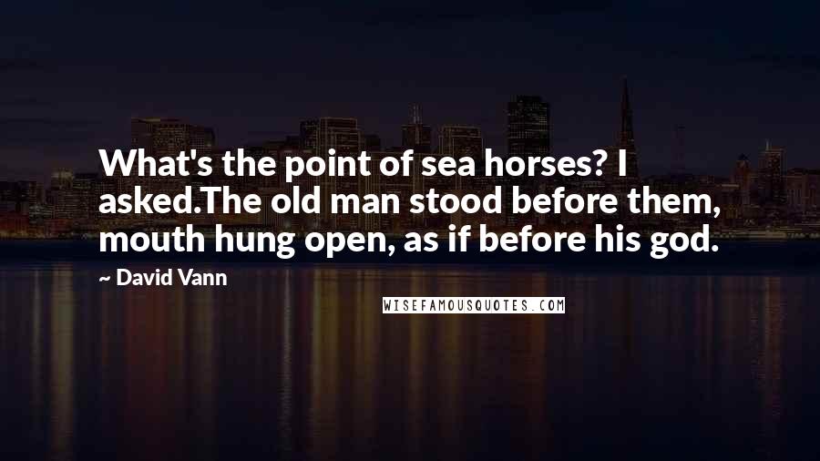 David Vann Quotes: What's the point of sea horses? I asked.The old man stood before them, mouth hung open, as if before his god.