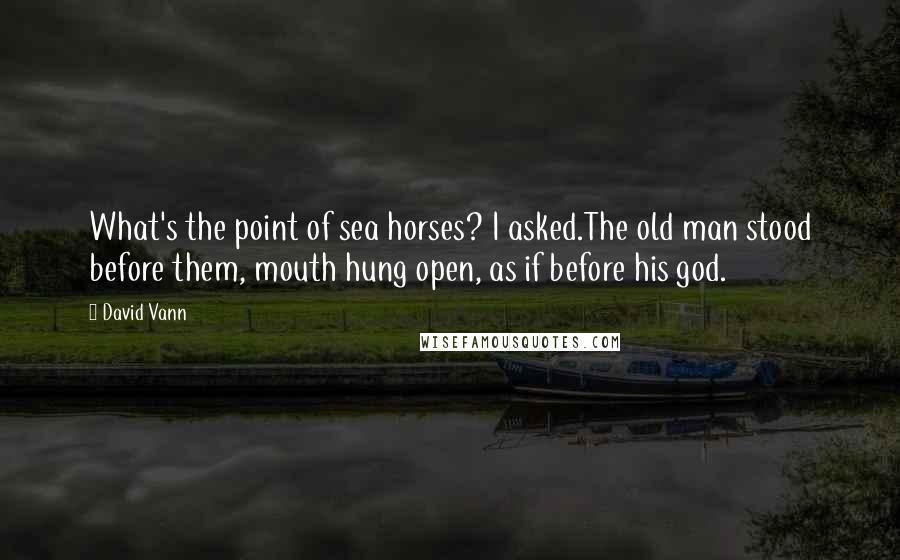 David Vann Quotes: What's the point of sea horses? I asked.The old man stood before them, mouth hung open, as if before his god.