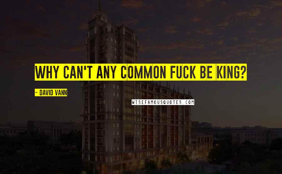 David Vann Quotes: Why can't any common fuck be king?