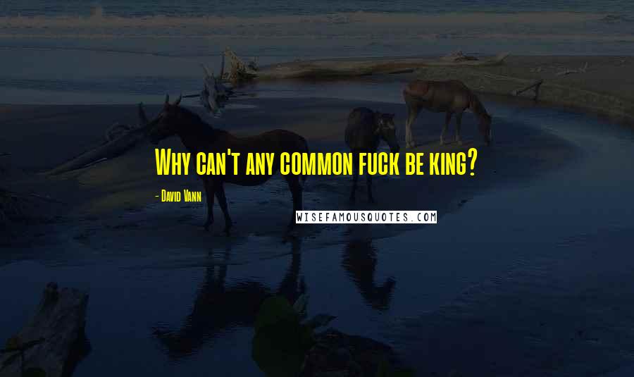 David Vann Quotes: Why can't any common fuck be king?