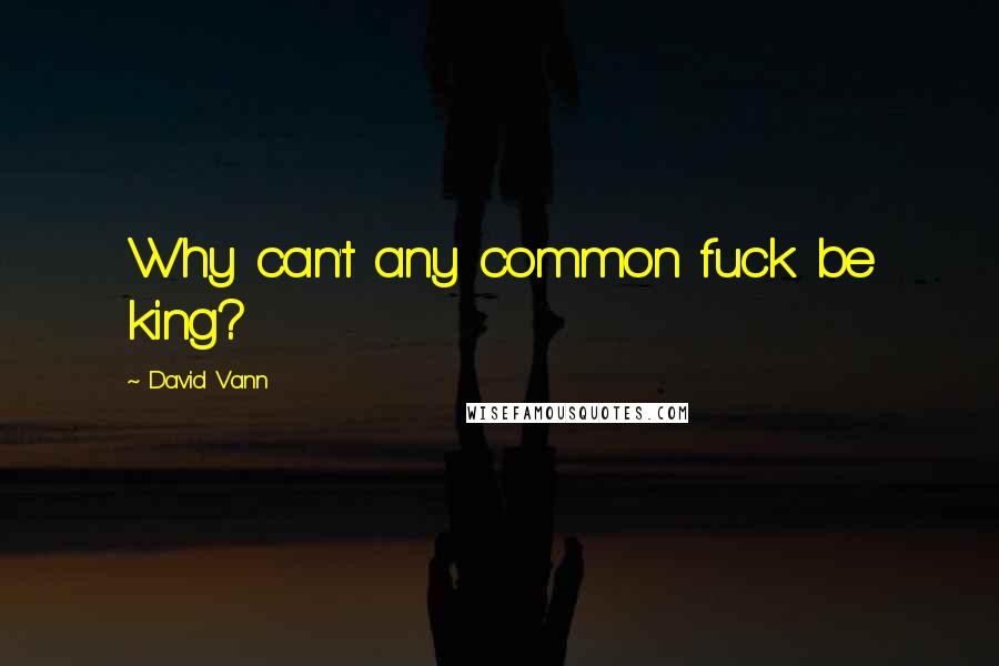 David Vann Quotes: Why can't any common fuck be king?