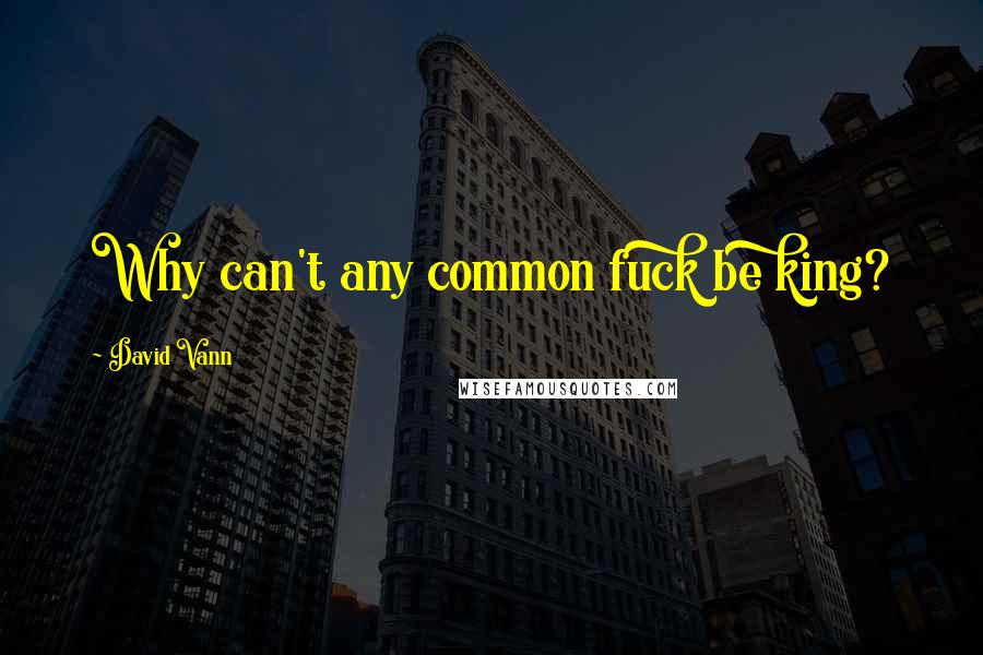 David Vann Quotes: Why can't any common fuck be king?