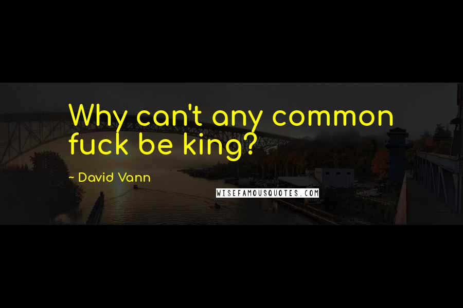 David Vann Quotes: Why can't any common fuck be king?