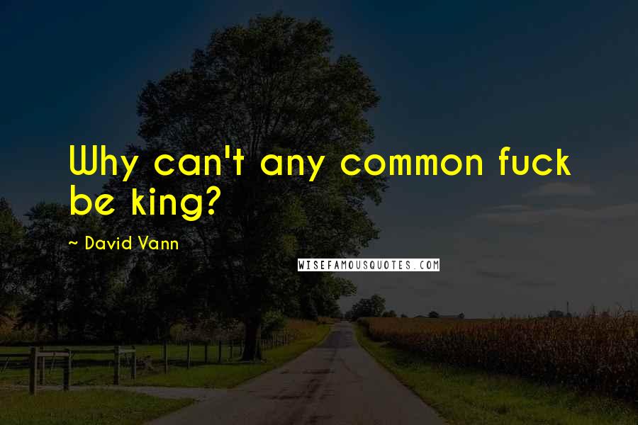 David Vann Quotes: Why can't any common fuck be king?