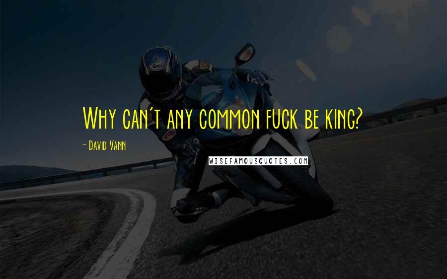 David Vann Quotes: Why can't any common fuck be king?