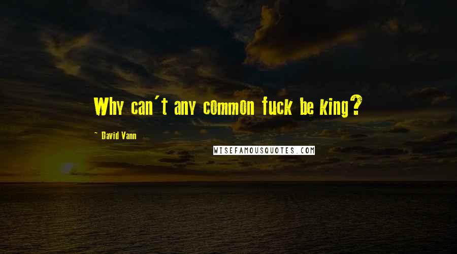 David Vann Quotes: Why can't any common fuck be king?