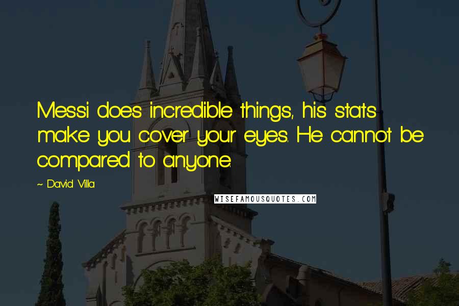 David Villa Quotes: Messi does incredible things, his stats make you cover your eyes. He cannot be compared to anyone.