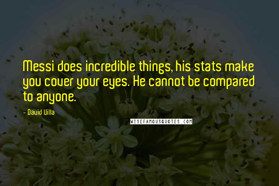 David Villa Quotes: Messi does incredible things, his stats make you cover your eyes. He cannot be compared to anyone.