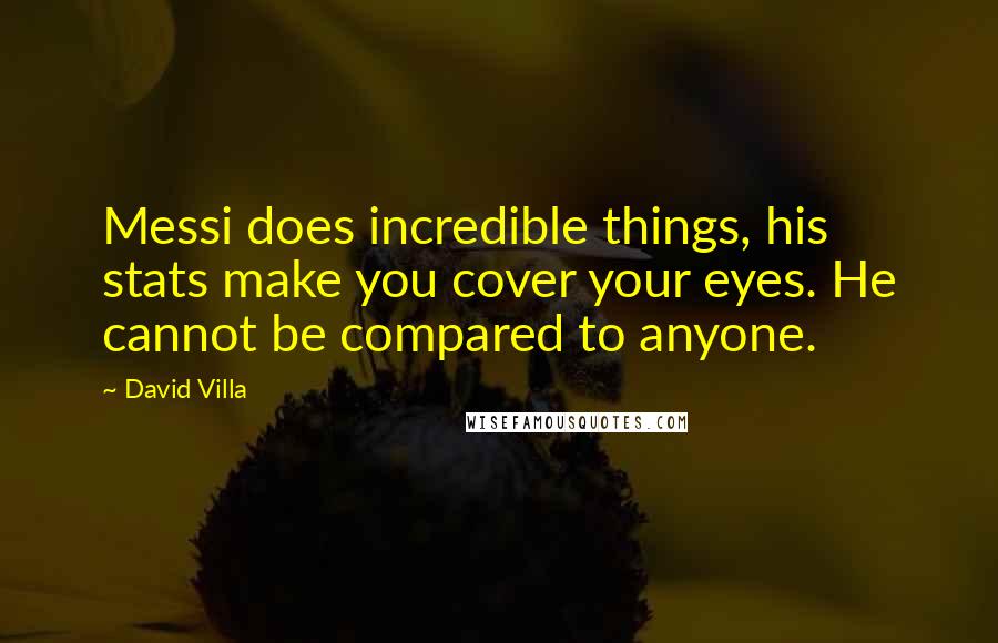 David Villa Quotes: Messi does incredible things, his stats make you cover your eyes. He cannot be compared to anyone.