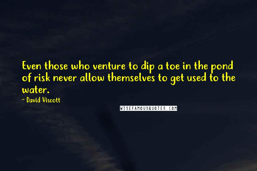 David Viscott Quotes: Even those who venture to dip a toe in the pond of risk never allow themselves to get used to the water.