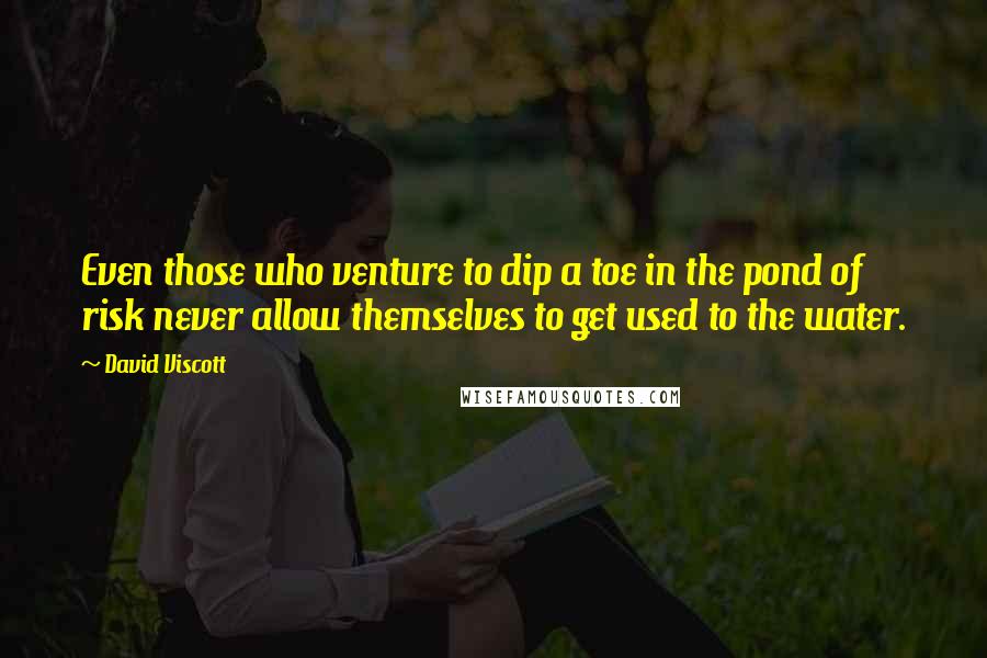 David Viscott Quotes: Even those who venture to dip a toe in the pond of risk never allow themselves to get used to the water.