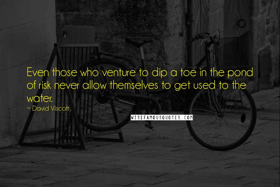 David Viscott Quotes: Even those who venture to dip a toe in the pond of risk never allow themselves to get used to the water.