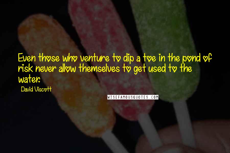 David Viscott Quotes: Even those who venture to dip a toe in the pond of risk never allow themselves to get used to the water.