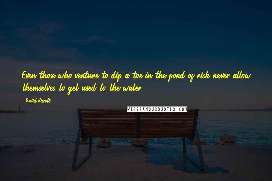 David Viscott Quotes: Even those who venture to dip a toe in the pond of risk never allow themselves to get used to the water.