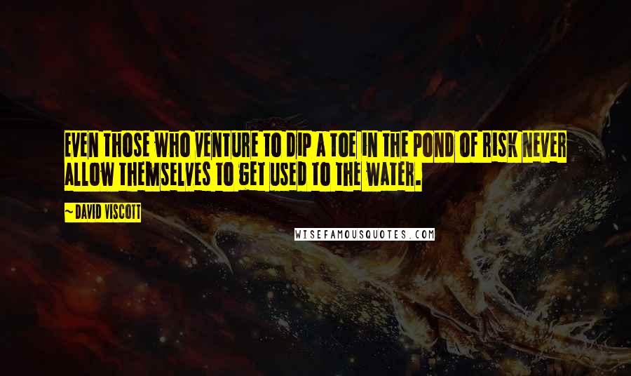 David Viscott Quotes: Even those who venture to dip a toe in the pond of risk never allow themselves to get used to the water.
