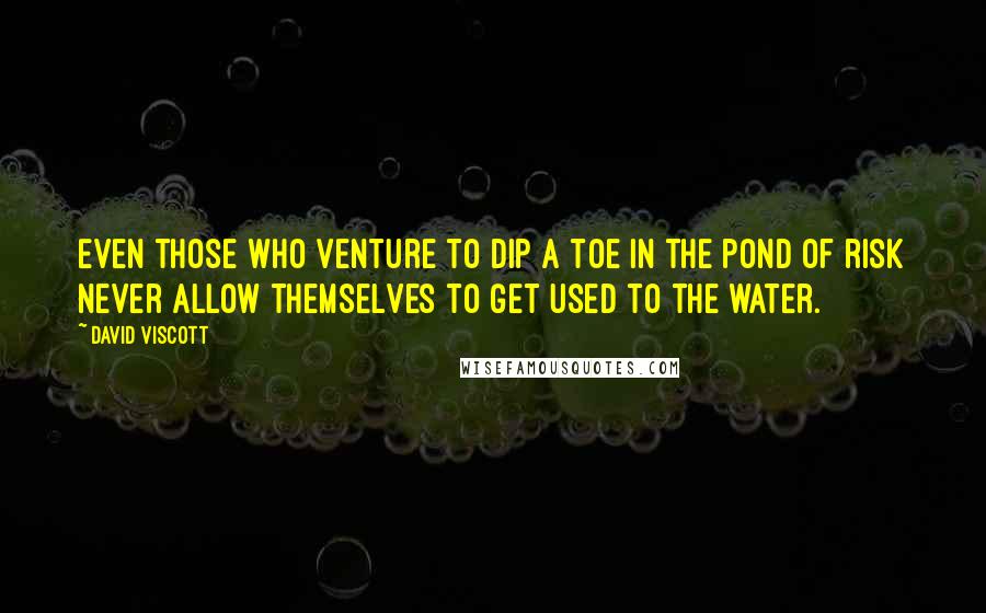 David Viscott Quotes: Even those who venture to dip a toe in the pond of risk never allow themselves to get used to the water.