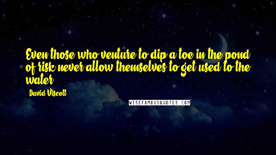David Viscott Quotes: Even those who venture to dip a toe in the pond of risk never allow themselves to get used to the water.
