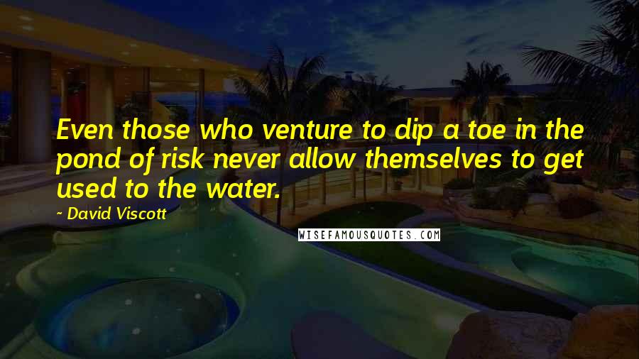 David Viscott Quotes: Even those who venture to dip a toe in the pond of risk never allow themselves to get used to the water.