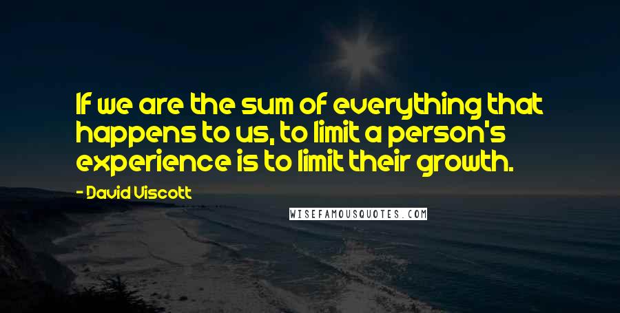 David Viscott Quotes: If we are the sum of everything that happens to us, to limit a person's experience is to limit their growth.