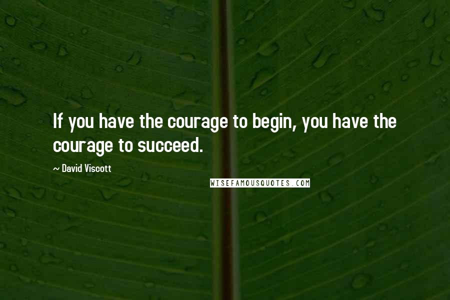 David Viscott Quotes: If you have the courage to begin, you have the courage to succeed.