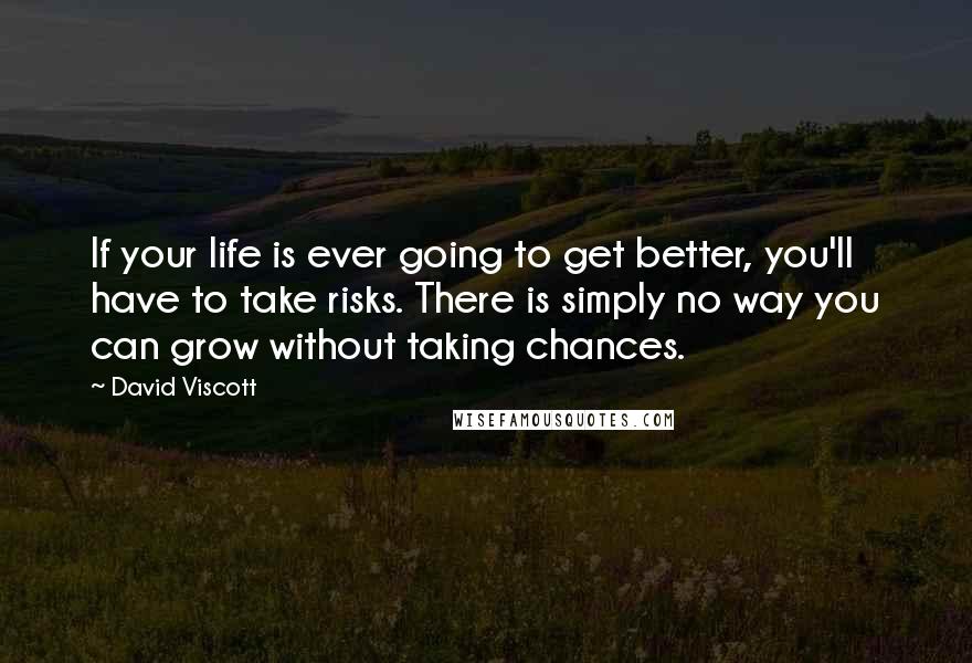 David Viscott Quotes: If your life is ever going to get better, you'll have to take risks. There is simply no way you can grow without taking chances.