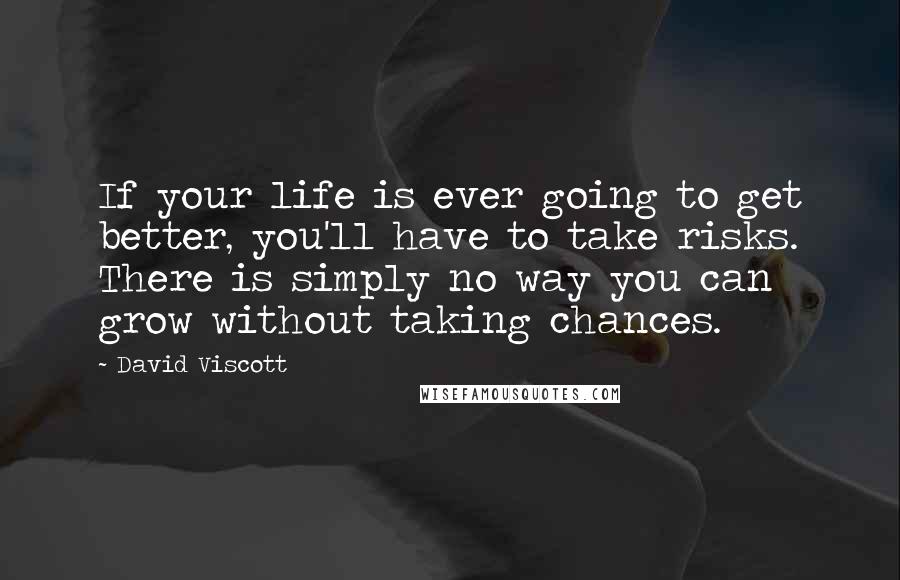 David Viscott Quotes: If your life is ever going to get better, you'll have to take risks. There is simply no way you can grow without taking chances.