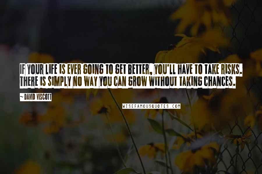 David Viscott Quotes: If your life is ever going to get better, you'll have to take risks. There is simply no way you can grow without taking chances.