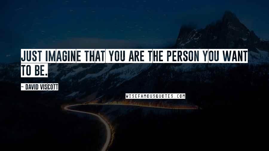 David Viscott Quotes: Just imagine that you are the person you want to be.