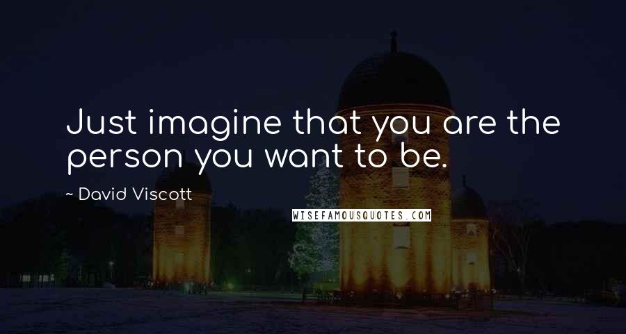 David Viscott Quotes: Just imagine that you are the person you want to be.