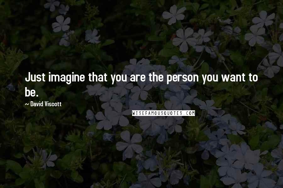 David Viscott Quotes: Just imagine that you are the person you want to be.