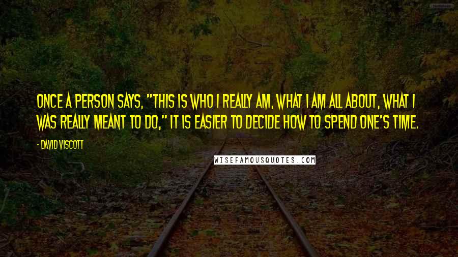 David Viscott Quotes: Once a person says, "This is who I really am, what I am all about, what I was really meant to do," it is easier to decide how to spend one's time.