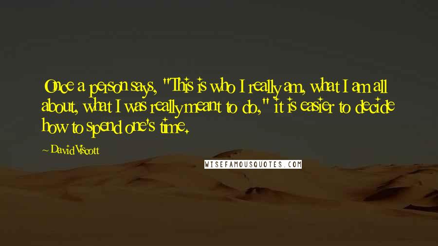 David Viscott Quotes: Once a person says, "This is who I really am, what I am all about, what I was really meant to do," it is easier to decide how to spend one's time.