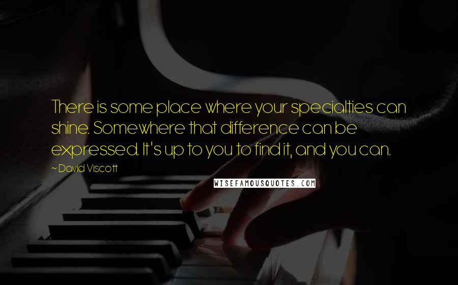 David Viscott Quotes: There is some place where your specialties can shine. Somewhere that difference can be expressed. It's up to you to find it, and you can.