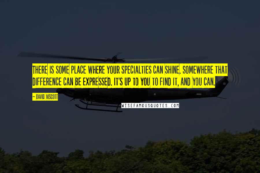 David Viscott Quotes: There is some place where your specialties can shine. Somewhere that difference can be expressed. It's up to you to find it, and you can.