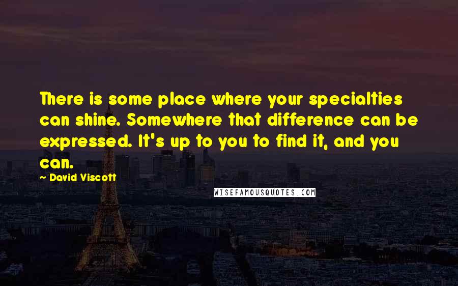 David Viscott Quotes: There is some place where your specialties can shine. Somewhere that difference can be expressed. It's up to you to find it, and you can.