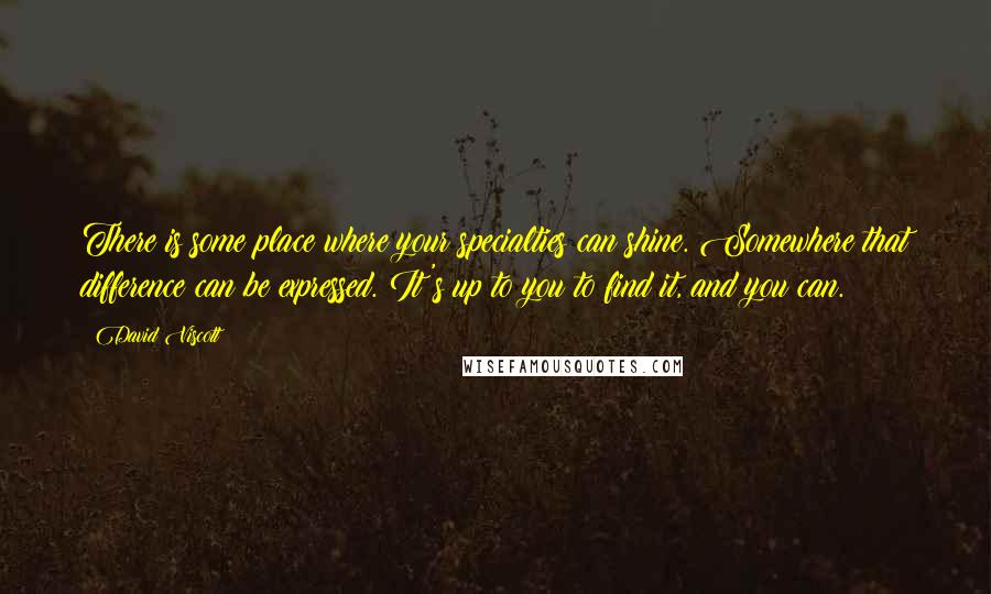 David Viscott Quotes: There is some place where your specialties can shine. Somewhere that difference can be expressed. It's up to you to find it, and you can.