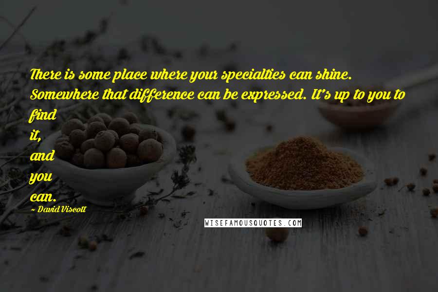 David Viscott Quotes: There is some place where your specialties can shine. Somewhere that difference can be expressed. It's up to you to find it, and you can.