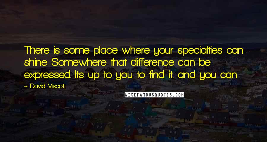 David Viscott Quotes: There is some place where your specialties can shine. Somewhere that difference can be expressed. It's up to you to find it, and you can.