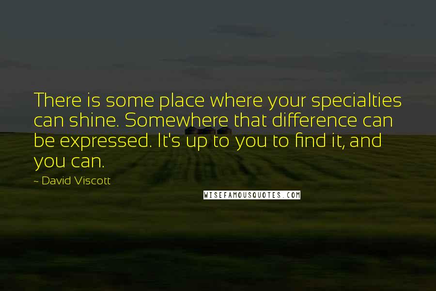 David Viscott Quotes: There is some place where your specialties can shine. Somewhere that difference can be expressed. It's up to you to find it, and you can.